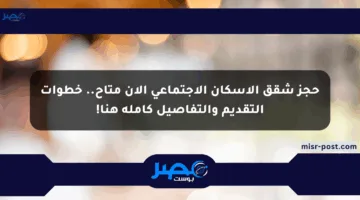 حجز شقق الإسكان الاجتماعي الآن متاح.. خطوات التقديم والتفاصيل كاملة هنا!